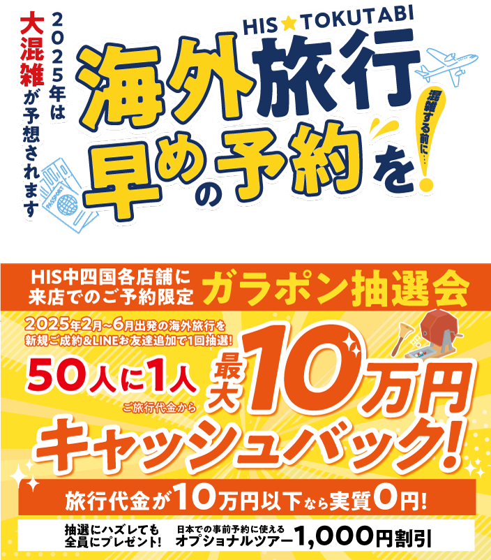 来店限定 期間中8月～10月のご旅行をお申し込みで当たる！総額100万円分HIS商品券プレゼント　特賞 10万円 1本・1等 5万円 6本・2等 1万円 20本・3等 5千円 20本・特別賞 日帰りバスツアー 1組2名様で10組　※抽選は11月に行います。