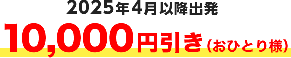 2025年4月以降出発 10,000円引き（おひとり様）