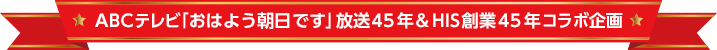 ABCテレビ「おはよう朝日です」放送45年 ＆ HIS創業45年 コラボ企画