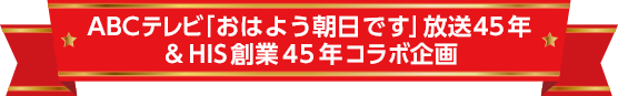 ABCテレビ「おはよう朝日です」放送45年 ＆ HIS創業45年 コラボ企画