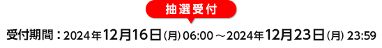 受付期間: 2024年12月16日（月）06:00～2024年12月23日（月）23:59