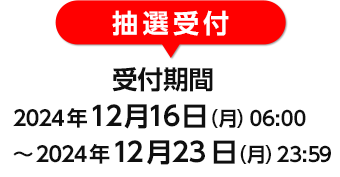 受付期間: 2024年12月16日（月）06:00～2024年12月23日（月）23:59