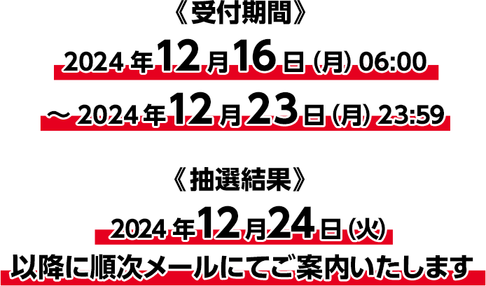 受付期間：2024年12月16日（月）06:00～2024年12月23日（月）23:59　抽選結果：2024年12月24日（火）以降に順次メールにてご案内いたします