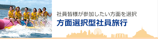 社員皆様が参加したい方面を選択 方面選択型団体旅行