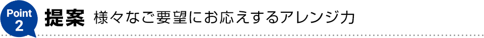 Point2【提案】様々なご要望にお応えするアレンジ力