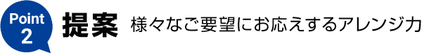 Point2【提案】様々なご要望にお応えするアレンジ力