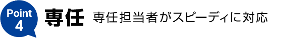 Point4【専任】専任担当者がスピーディに対応