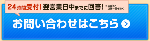 24時間受付! 翌営業日中までに回答!※土日祝・店舗休日を除く