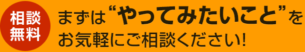 【相談無料】まずは“やってみたいこと”をお気軽にご相談ください!