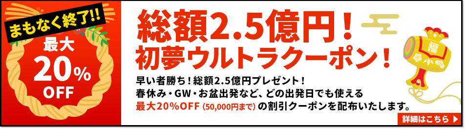 総額2.5億円！最大20％OFF　初夢ウルトラクーポン！早い者勝ち！総額2.5億円プレゼント！春休み・GW・お盆出発など、どの出発日でも使える最大20%OFF（50,000円まで）の割引クーポンを配布いたします。　詳細はこちら