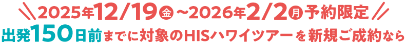2025年12/19(金)~2026年2/2(月)予約限定!出発150日前までに対象のHISハワイツアーを新規ご成約なら