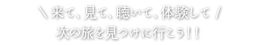 来て、見て、聴いて、食べて、体験して、見つけに行こう！