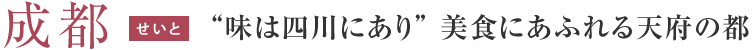 味は四川にあり” 美食にあふれる天府の都