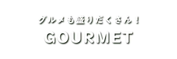 グルメも盛りだくさん！ GOURMET