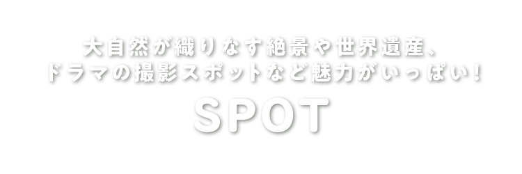 大自然が織りなす絶景や世界遺産、ドラマの撮影スポットなど魅力がいっぱい！ SPOT