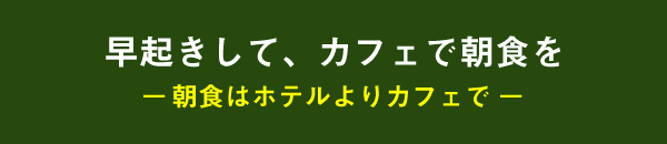 早起きして、カフェで朝食を- 朝食はホテルよりカフェで -