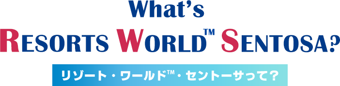 What's RESORTS WORLD TM SEN TOSA？リゾート・ワールドTM・セントーサって？