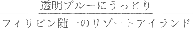 透明ブルーにうっとり　フィリピン随一のリゾートアイランド