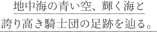 地中海の青い空、輝く海と誇り高き騎士団の足跡を辿る。