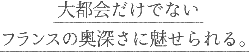 大都会だけでないフランスの奥深さに魅せられる。