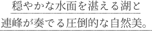 穏やかな水面を湛える湖と連峰が奏でる圧倒的な自然美。