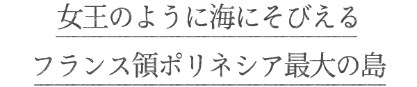 女王のように海にそびえるフランス領ポリネシア最大の島