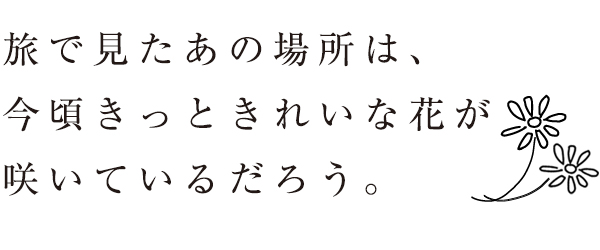 旅で見たあの場所は、今頃きっときれいな花が咲いているだろう。