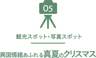 05 観光スポット・写真スポット 異国情緒あふれる真夏のクリスマス