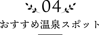 04 おすすめ温泉スポット