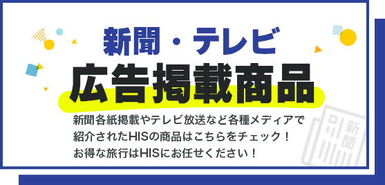 新聞各紙掲載やテレビ放送など各種メディアで 紹介されたHISの商品はこちらをチェック！ お得な旅行はHISにお任せください