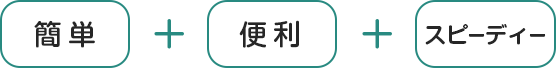 簡単＋便利＋スピーディ