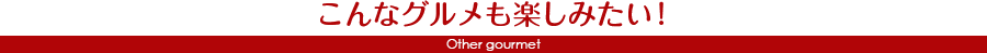 こんなグルメも楽しみたい！