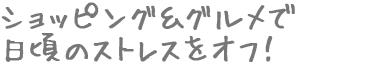 ショッピング&グルメで日頃のストレスをオフ！
