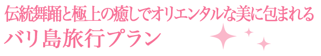 伝統舞踊と極上の癒しでオリエンタルな美に包まれる・バリ島旅行プラン