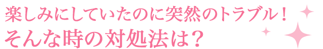 楽しみにしていたのに突然のトラブル！ そんな時の対処法は？