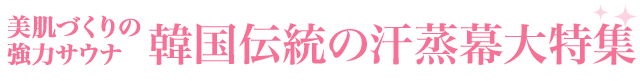 美肌づくりの強力サウナ・韓国伝統の汗蒸幕大特集！