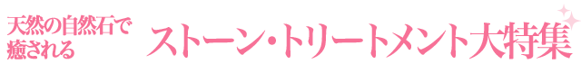 天然の自然石で癒される、ストーン・トリートメント大特集！