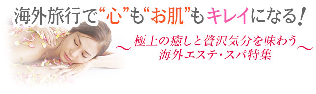 海外旅行で“心”も“お肌”もキレイになる！　～極上の癒しと贅沢気分を味わう海外エステ・スパ特集～