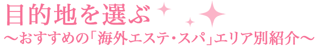 目的地を選ぶ～おすすめの「海外エステ・スパ」エリア別紹介～