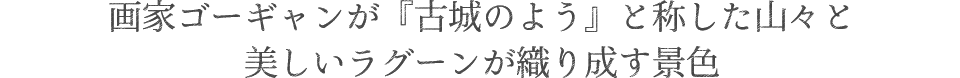 画家ゴーギャンが『古城のよう』と称した山々と美しいラグーンが織り成す景色