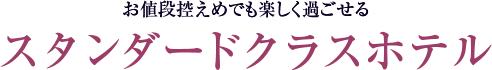 お値段控えめでも楽しく過ごせる スタンダードクラスホテル