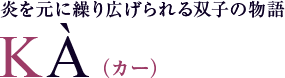 炎を元に繰り広げられる双子の物語 KA（カー）