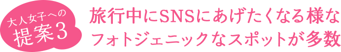 大人女子への提案3 旅行中、SNSにあげたくなる様なフォトジェニックなスポットが多数あり